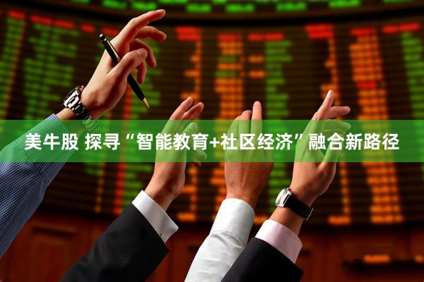 美牛股 探寻“智能教育+社区经济”融合新路径