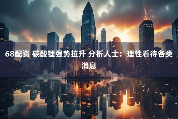 68配资 碳酸锂强势拉升 分析人士：理性看待各类消息
