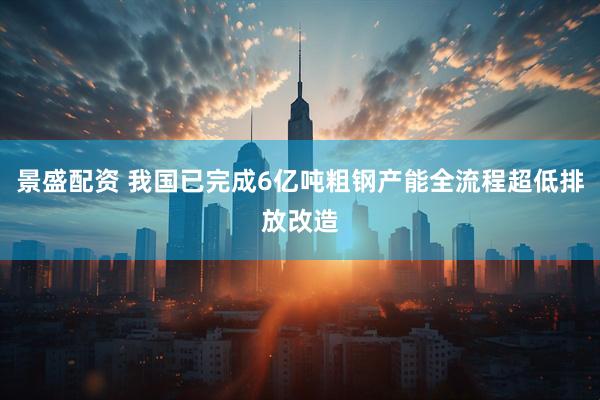景盛配资 我国已完成6亿吨粗钢产能全流程超低排放改造