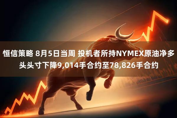 恒信策略 8月5日当周 投机者所持NYMEX原油净多头头寸下降9,014手合约至78,826手合约