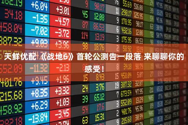 天鲜优配 《战地6》首轮公测告一段落 来聊聊你的感受！