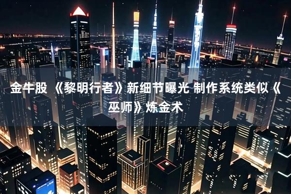 金牛股 《黎明行者》新细节曝光 制作系统类似《巫师》炼金术