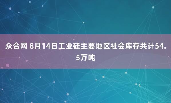 众合网 8月14日工业硅主要地区社会库存共计54.5万吨