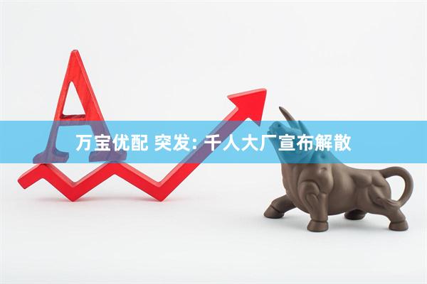 万宝优配 突发: 千人大厂宣布解散