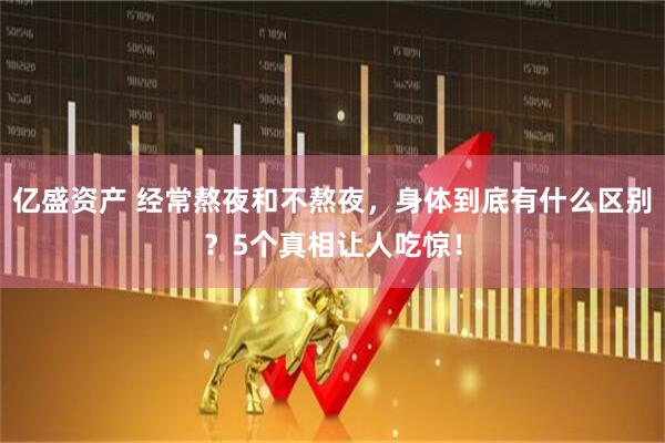 亿盛资产 经常熬夜和不熬夜，身体到底有什么区别？5个真相让人吃惊！