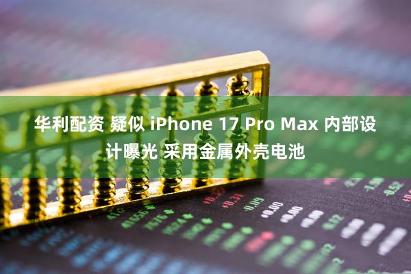 华利配资 疑似 iPhone 17 Pro Max 内部设计曝光 采用金属外壳电池
