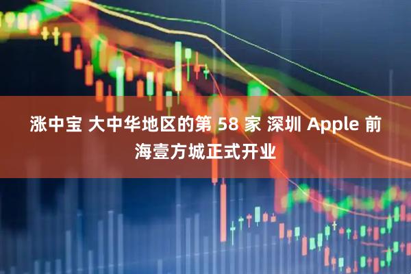 涨中宝 大中华地区的第 58 家 深圳 Apple 前海壹方城正式开业