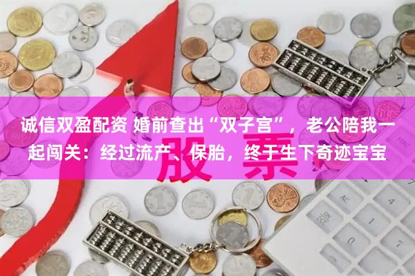 诚信双盈配资 婚前查出“双子宫”，老公陪我一起闯关：经过流产、保胎，终于生下奇迹宝宝