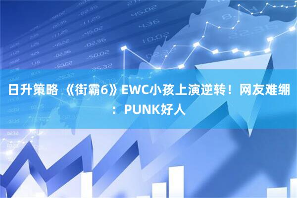 日升策略 《街霸6》EWC小孩上演逆转！网友难绷：PUNK好人