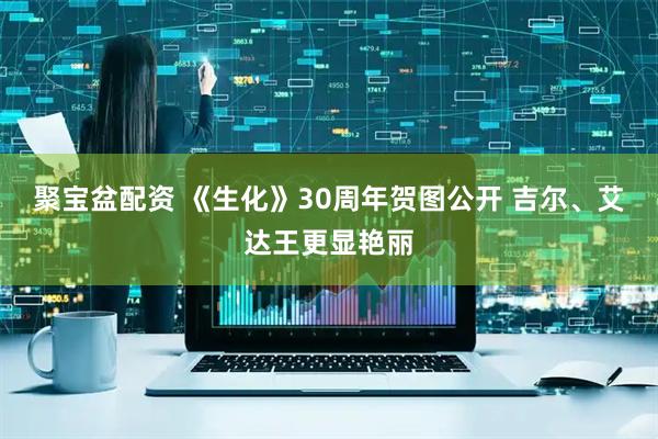 聚宝盆配资 《生化》30周年贺图公开 吉尔、艾达王更显艳丽