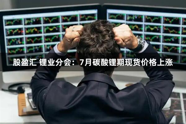 股盈汇 锂业分会：7月碳酸锂期现货价格上涨
