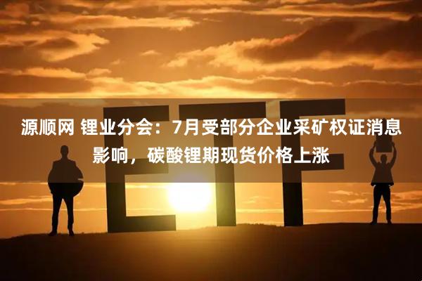 源顺网 锂业分会：7月受部分企业采矿权证消息影响，碳酸锂期现货价格上涨
