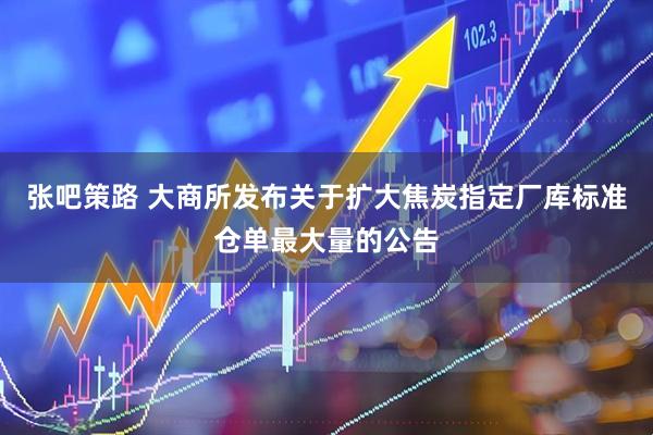 张吧策路 大商所发布关于扩大焦炭指定厂库标准仓单最大量的公告