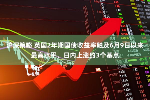 沪深策略 英国2年期国债收益率触及6月9日以来最高水平，日内上涨约3个基点