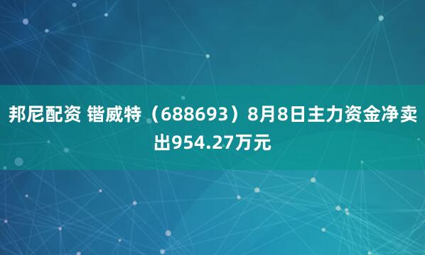 邦尼配资 锴威特（688693）8月8日主力资金净卖出954.27万元