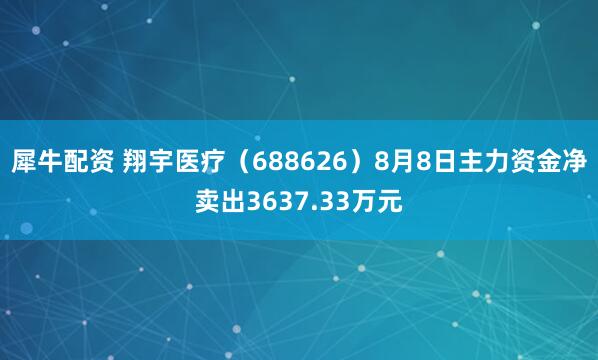 犀牛配资 翔宇医疗（688626）8月8日主力资金净卖出3637.33万元