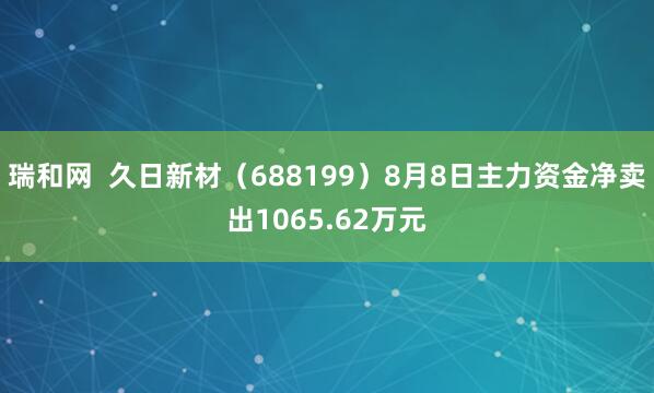 瑞和网  久日新材（688199）8月8日主力资金净卖出1065.62万元
