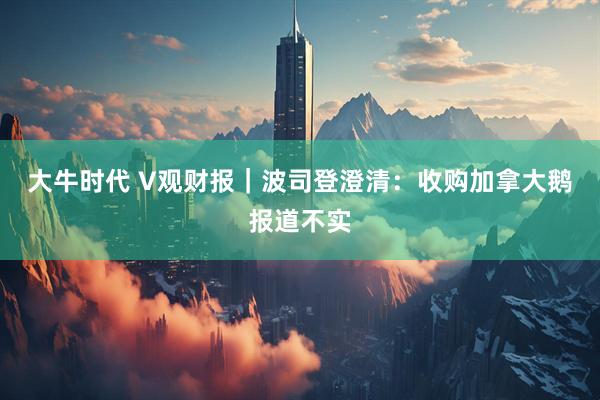大牛时代 V观财报｜波司登澄清：收购加拿大鹅报道不实