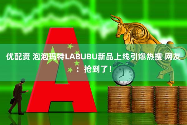 优配资 泡泡玛特LABUBU新品上线引爆热搜 网友：抢到了！