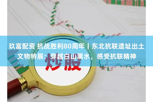 玖富配资 抗战胜利80周年丨东北抗联遗址出土文物特展：穿越白山黑水，感受抗联精神