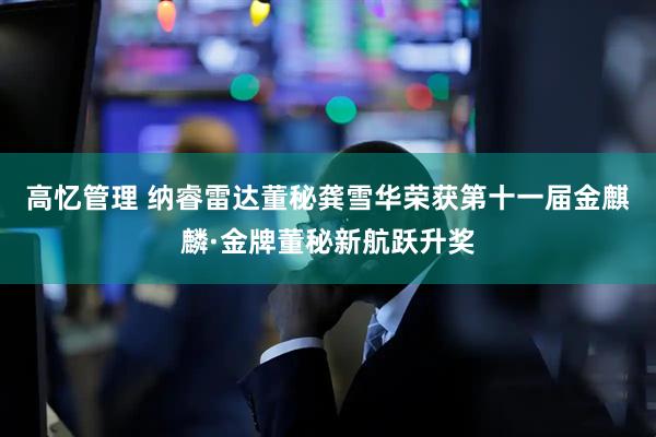 高忆管理 纳睿雷达董秘龚雪华荣获第十一届金麒麟·金牌董秘新航跃升奖