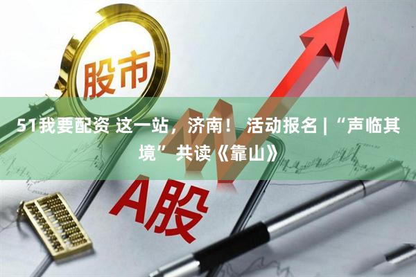 51我要配资 这一站，济南！ 活动报名 | “声临其境” 共读《靠山》