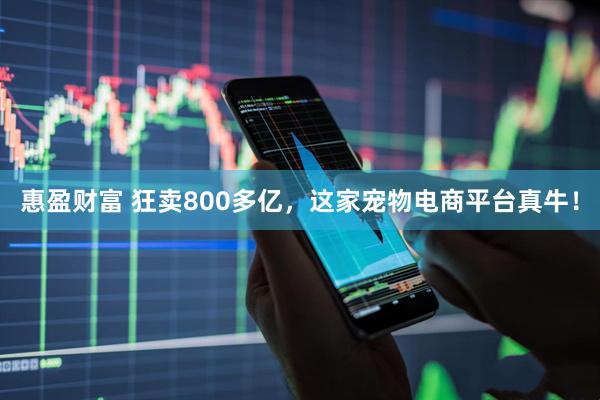 惠盈财富 狂卖800多亿，这家宠物电商平台真牛！
