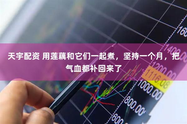天宇配资 用莲藕和它们一起煮，坚持一个月，把气血都补回来了