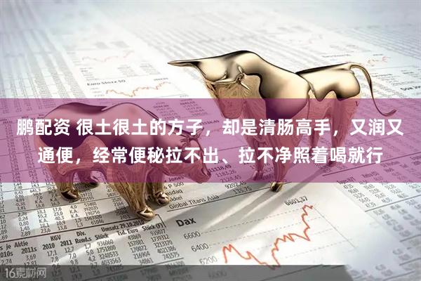 鹏配资 很土很土的方子，却是清肠高手，又润又通便，经常便秘拉不出、拉不净照着喝就行