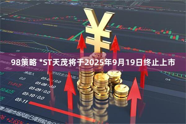 98策略 *ST天茂将于2025年9月19日终止上市