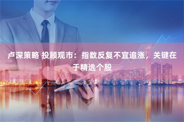 卢深策略 投顾观市：指数反复不宜追涨，关键在于精选个股