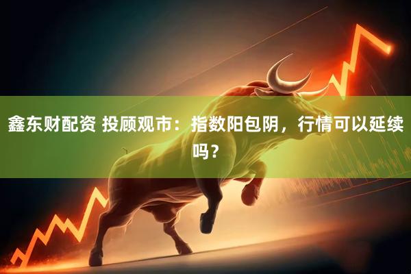 鑫东财配资 投顾观市：指数阳包阴，行情可以延续吗？