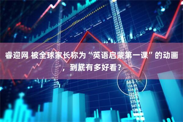 睿迎网 被全球家长称为“英语启蒙第一课”的动画，到底有多好看？