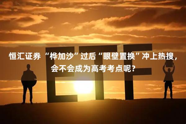 恒汇证券 “桦加沙”过后“眼壁置换”冲上热搜，会不会成为高考考点呢？