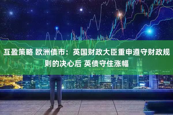 互盈策略 欧洲债市：英国财政大臣重申遵守财政规则的决心后 英债守住涨幅