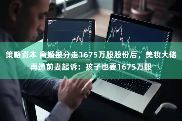 策略资本 离婚被分走1675万股股份后，美妆大佬再遭前妻起诉：孩子也要1675万股