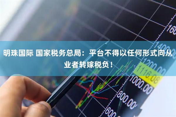 明珠国际 国家税务总局：平台不得以任何形式向从业者转嫁税负！