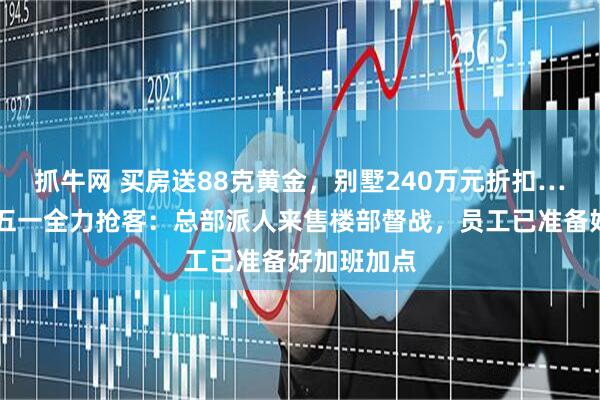 抓牛网 买房送88克黄金，别墅240万元折扣……开发商五一全力抢客：总部派人来售楼部督战，员工已准备好加班加点