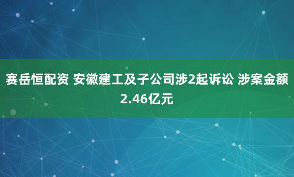 赛岳恒配资 安徽建工及子公司涉2起诉讼 涉案金额2.46亿元