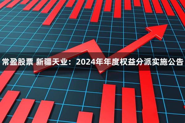 常盈股票 新疆天业：2024年年度权益分派实施公告