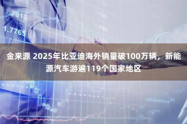 金来源 2025年比亚迪海外销量破100万辆，新能源汽车游遍119个国家地区