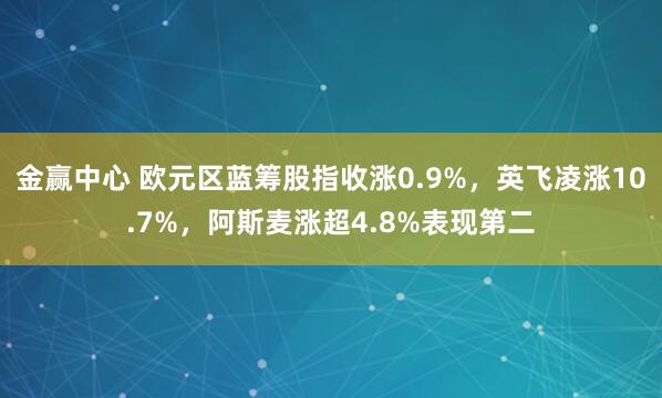 金赢中心 欧元区蓝筹股指收涨0.9%，英飞凌涨10.7%，阿斯麦涨超4.8%表现第二