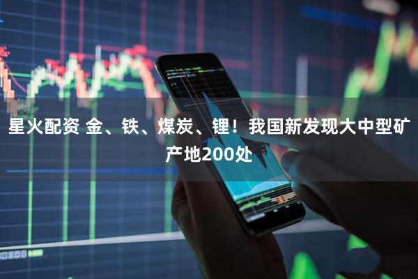 星火配资 金、铁、煤炭、锂！我国新发现大中型矿产地200处