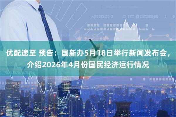 优配速至 预告：国新办5月18日举行新闻发布会，介绍2026年4月份国民经济运行情况