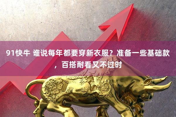 91快牛 谁说每年都要穿新衣服？准备一些基础款，百搭耐看又不过时