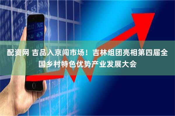 配资网 吉品入京闯市场！吉林组团亮相第四届全国乡村特色优势产业发展大会
